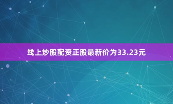 线上炒股配资正股最新价为33.23元