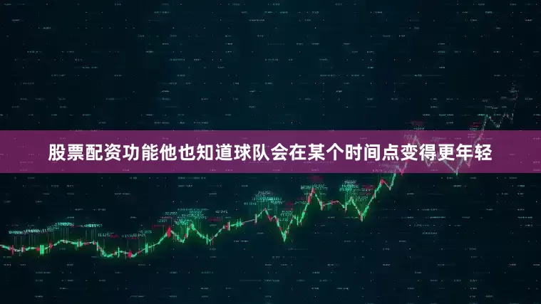 股票配资功能他也知道球队会在某个时间点变得更年轻