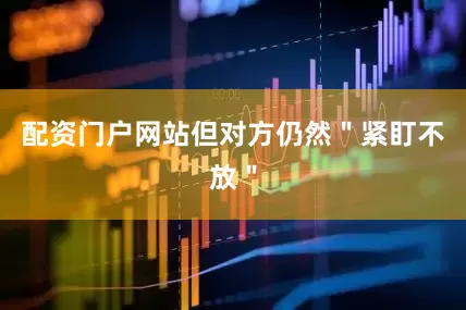 配资门户网站但对方仍然＂紧盯不放＂