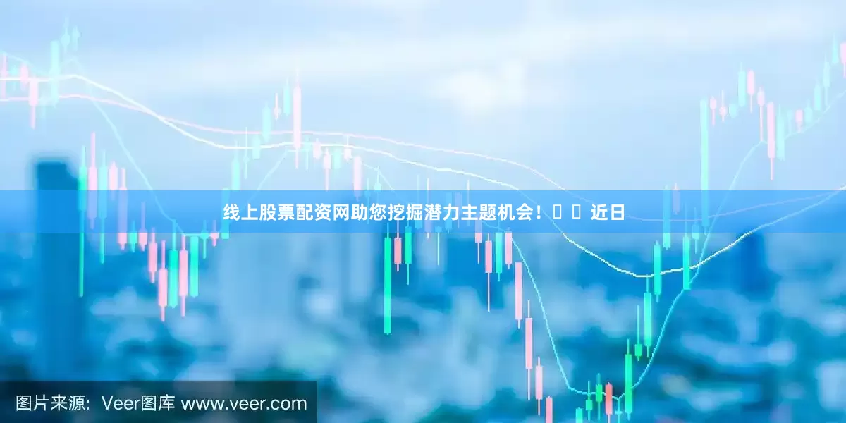 线上股票配资网助您挖掘潜力主题机会！		　　近日