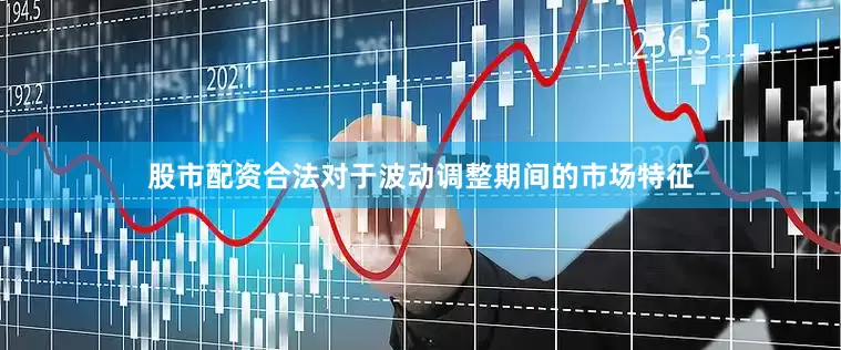 股市配资合法对于波动调整期间的市场特征