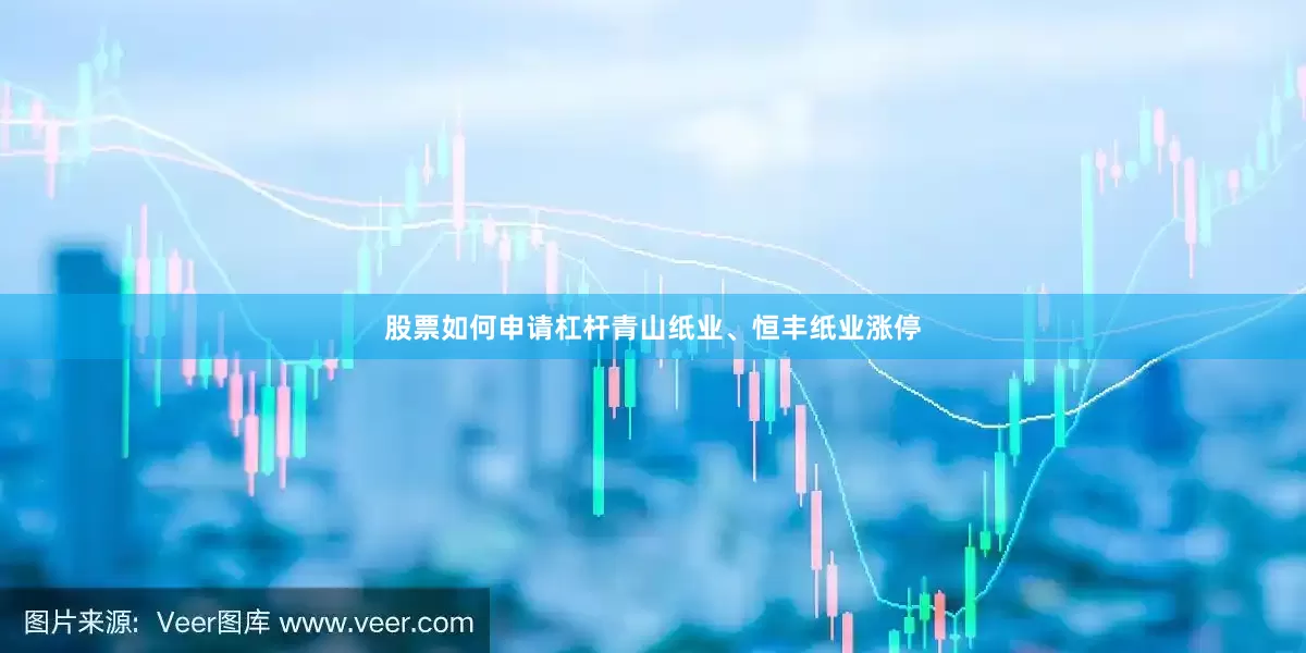 股票如何申请杠杆青山纸业、恒丰纸业涨停