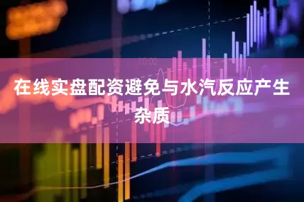 在线实盘配资避免与水汽反应产生杂质