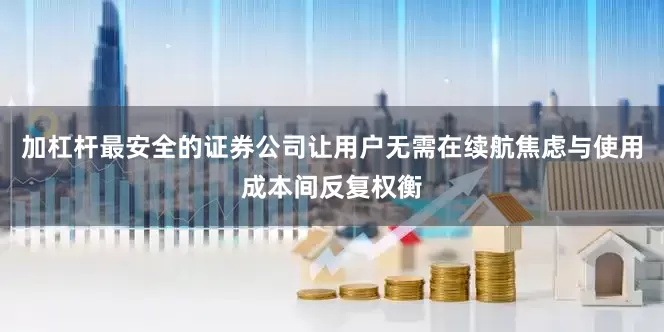 加杠杆最安全的证券公司让用户无需在续航焦虑与使用成本间反复权衡