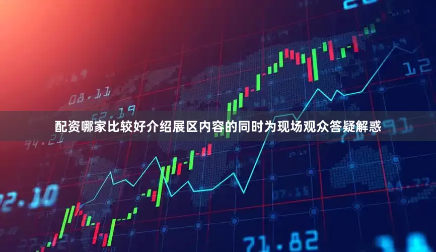 配资哪家比较好介绍展区内容的同时为现场观众答疑解惑