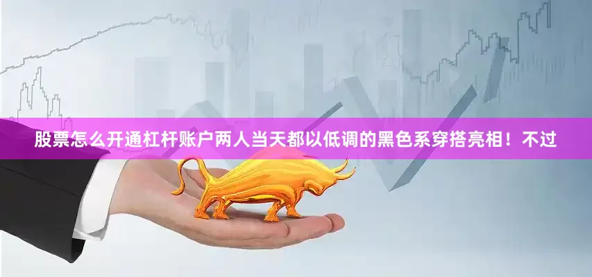股票怎么开通杠杆账户两人当天都以低调的黑色系穿搭亮相！不过