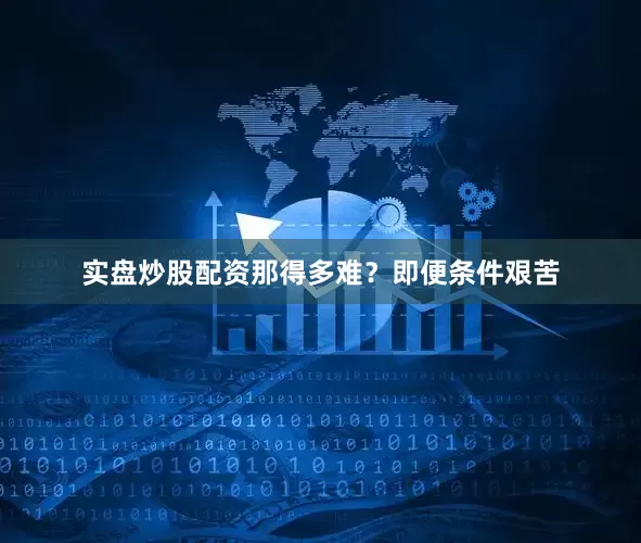 实盘炒股配资那得多难？即便条件艰苦